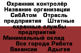 Охранник-контролёр › Название организации ­ СибАтом › Отрасль предприятия ­ Штатные охранные службы предприятий › Минимальный оклад ­ 17 850 - Все города Работа » Вакансии   . Адыгея респ.,Адыгейск г.